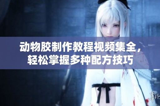 动物胶制作教程视频集全，轻松掌握多种配方技巧