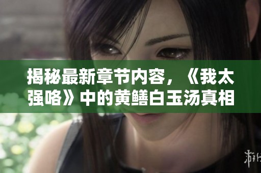 揭秘最新章节内容，《我太强咯》中的黄鳝白玉汤真相大揭秘