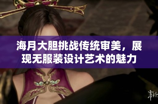海月大胆挑战传统审美，展现无服装设计艺术的魅力