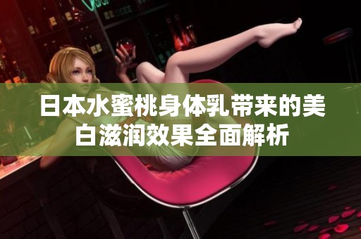日本水蜜桃身体乳带来的美白滋润效果全面解析