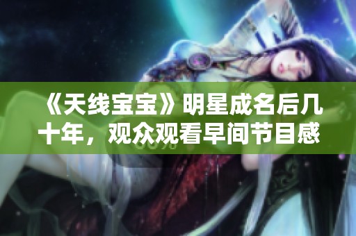 《天线宝宝》明星成名后几十年，观众观看早间节目感慨万千