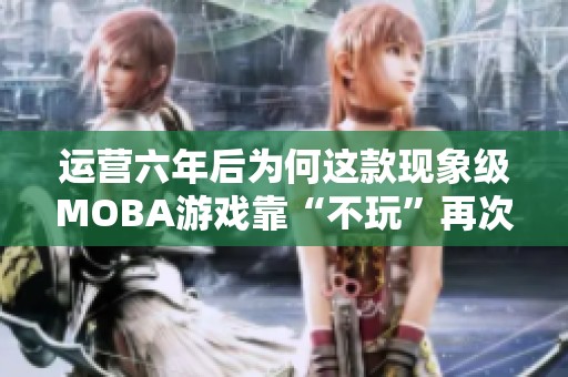 运营六年后为何这款现象级MOBA游戏靠“不玩”再次走红
