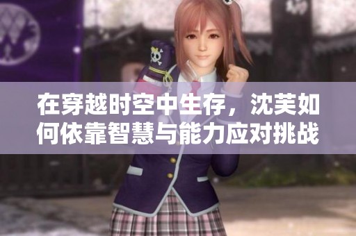 在穿越时空中生存，沈芙如何依靠智慧与能力应对挑战