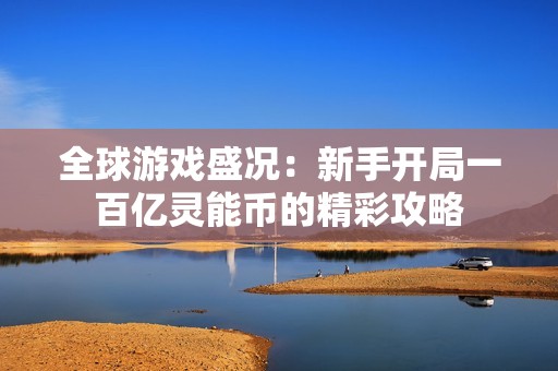 全球游戏盛况：新手开局一百亿灵能币的精彩攻略
