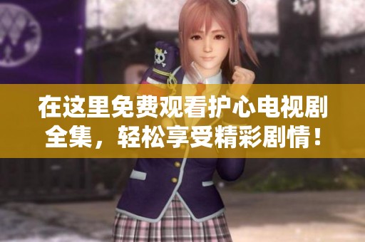 在这里免费观看护心电视剧全集，轻松享受精彩剧情！