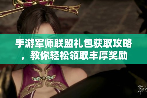 手游军师联盟礼包获取攻略，教你轻松领取丰厚奖励