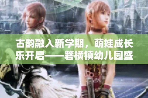 古韵融入新学期，萌娃成长乐开启——箬横镇幼儿园盛大开学典礼