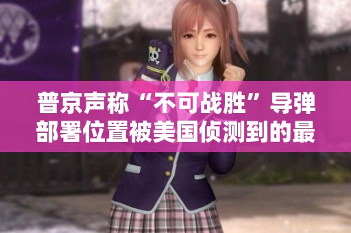 普京声称“不可战胜”导弹部署位置被美国侦测到的最新动态