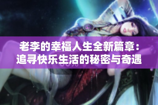老李的幸福人生全新篇章：追寻快乐生活的秘密与奇遇