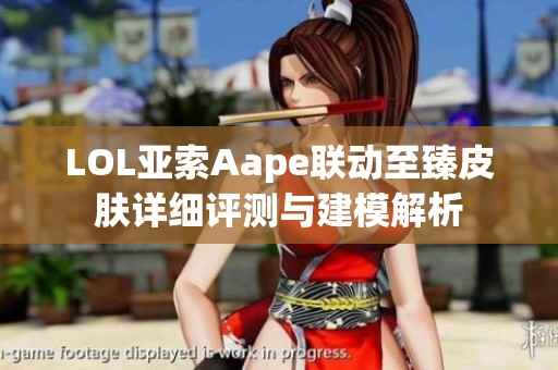 LOL亚索Aape联动至臻皮肤详细评测与建模解析