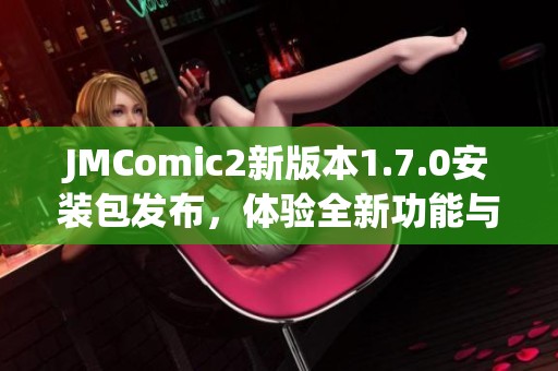 JMComic2新版本1.7.0安装包发布，体验全新功能与优化