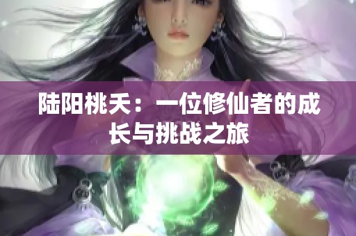 陆阳桃夭：一位修仙者的成长与挑战之旅