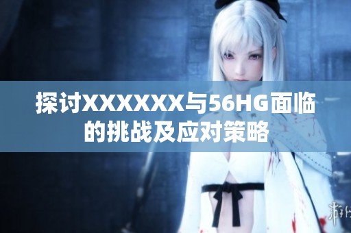 探讨XXXXXX与56HG面临的挑战及应对策略