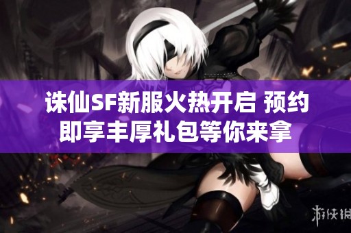 诛仙SF新服火热开启 预约即享丰厚礼包等你来拿