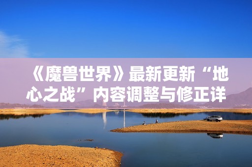 《魔兽世界》最新更新“地心之战”内容调整与修正详情解析