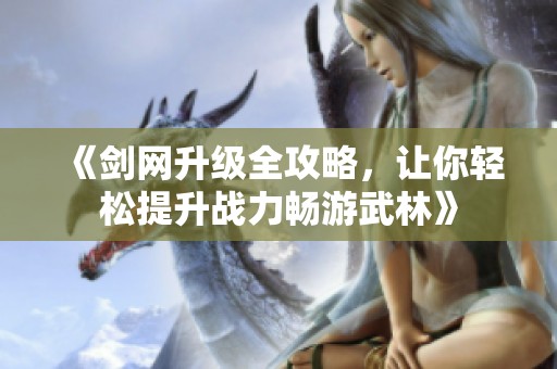 《剑网升级全攻略，让你轻松提升战力畅游武林》