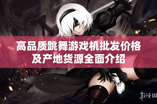 高品质跳舞游戏机批发价格及产地货源全面介绍