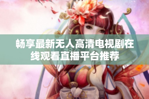 畅享最新无人高清电视剧在线观看直播平台推荐
