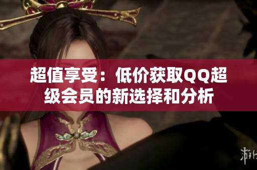 超值享受：低价获取QQ超级会员的新选择和分析