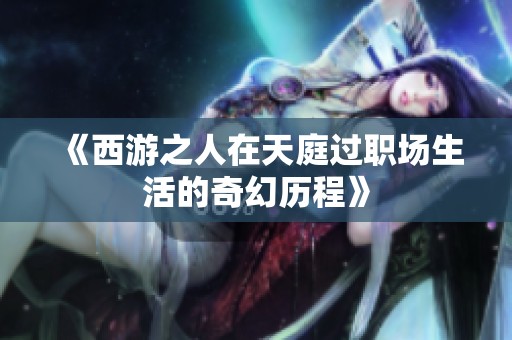 《西游之人在天庭过职场生活的奇幻历程》