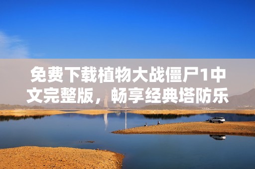免费下载植物大战僵尸1中文完整版，畅享经典塔防乐趣