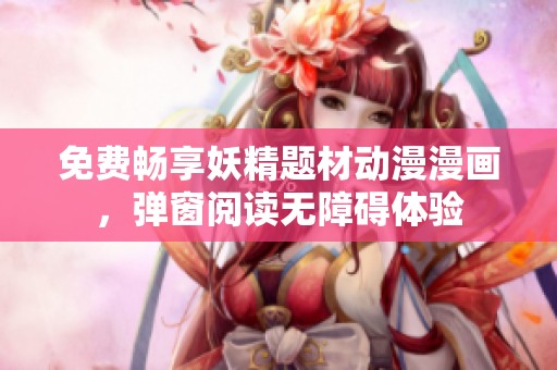 免费畅享妖精题材动漫漫画，弹窗阅读无障碍体验