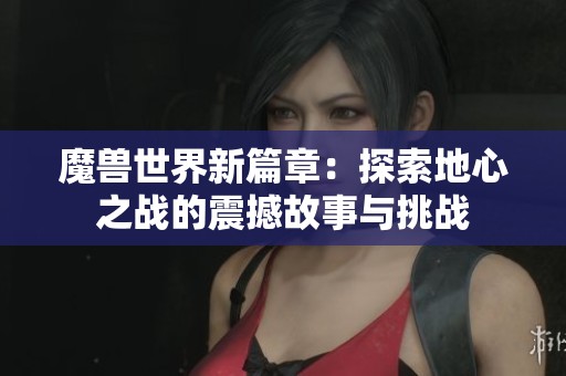 魔兽世界新篇章：探索地心之战的震撼故事与挑战