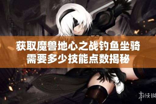 获取魔兽地心之战钓鱼坐骑需要多少技能点数揭秘