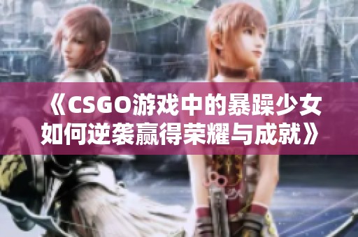 《CSGO游戏中的暴躁少女如何逆袭赢得荣耀与成就》