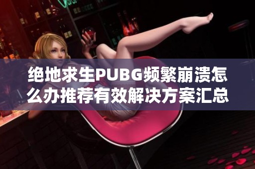 绝地求生PUBG频繁崩溃怎么办推荐有效解决方案汇总