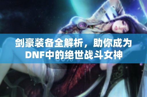 剑豪装备全解析，助你成为DNF中的绝世战斗女神