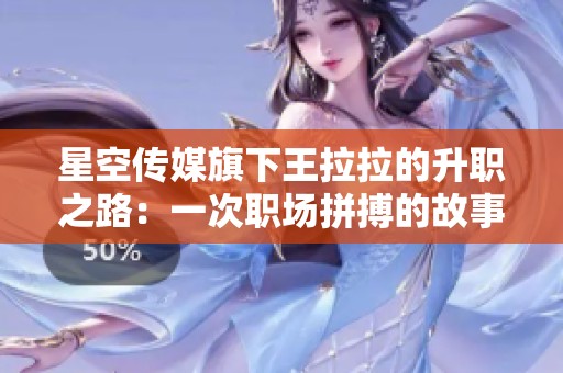 星空传媒旗下王拉拉的升职之路：一次职场拼搏的故事