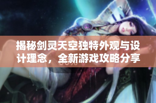 揭秘剑灵天空独特外观与设计理念，全新游戏攻略分享