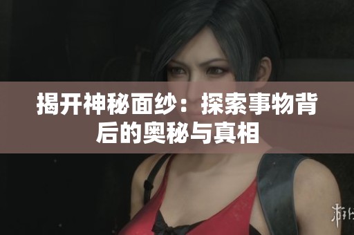 揭开神秘面纱：探索事物背后的奥秘与真相