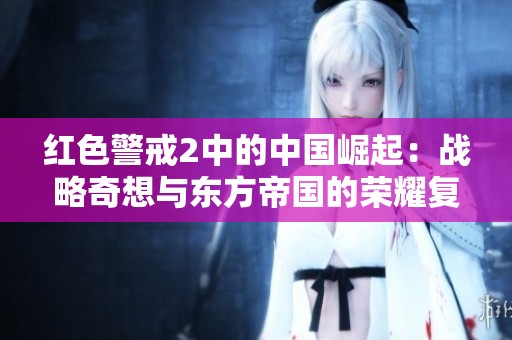 红色警戒2中的中国崛起：战略奇想与东方帝国的荣耀复兴