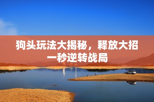 狗头玩法大揭秘，释放大招一秒逆转战局