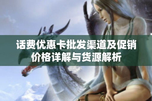 话费优惠卡批发渠道及促销价格详解与货源解析