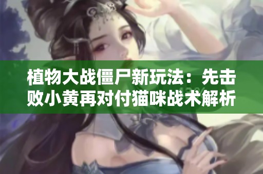 植物大战僵尸新玩法：先击败小黄再对付猫咪战术解析