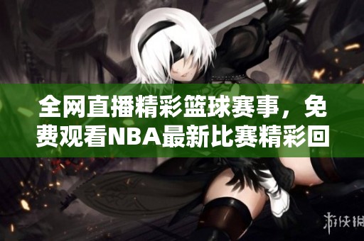 全网直播精彩篮球赛事，免费观看NBA最新比赛精彩回放