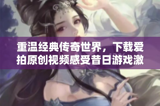 重温经典传奇世界，下载爱拍原创视频感受昔日游戏激情