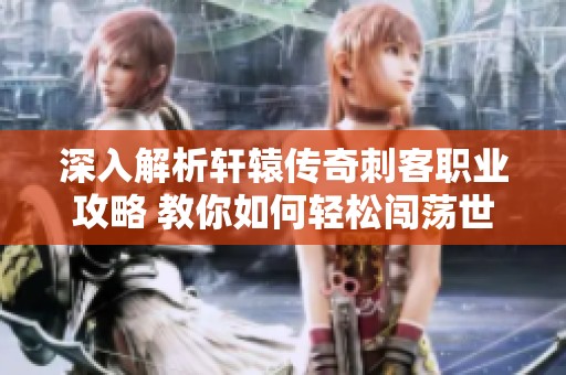 深入解析轩辕传奇刺客职业攻略 教你如何轻松闯荡世界