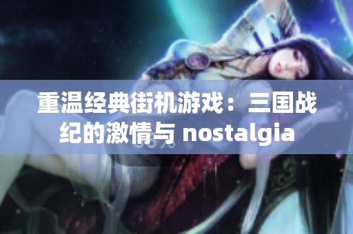 重温经典街机游戏：三国战纪的激情与 nostalgia