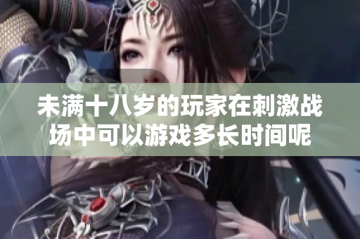 未满十八岁的玩家在刺激战场中可以游戏多长时间呢