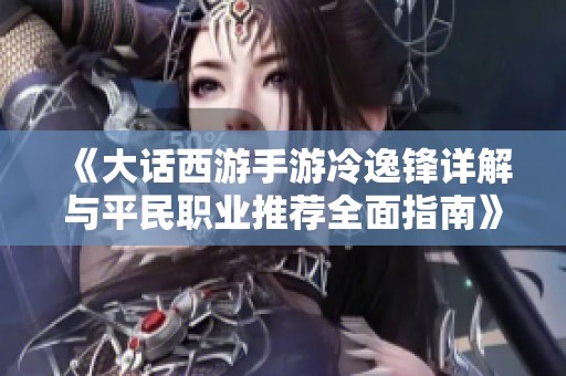 《大话西游手游冷逸锋详解与平民职业推荐全面指南》
