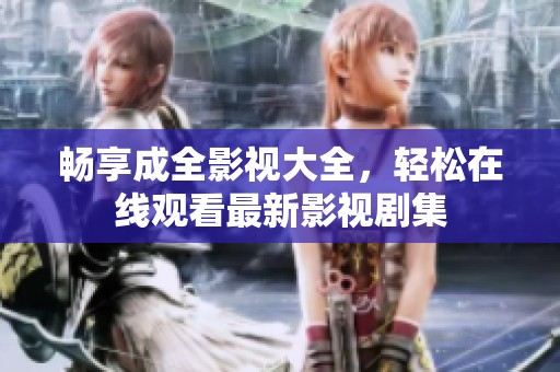 畅享成全影视大全，轻松在线观看最新影视剧集