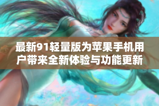 最新91轻量版为苹果手机用户带来全新体验与功能更新