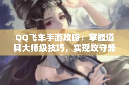 QQ飞车手游攻略：掌握道具大师级技巧，实现攻守兼备的游戏策略