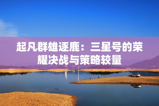 起凡群雄逐鹿：三星号的荣耀决战与策略较量