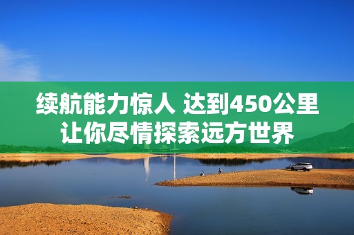 续航能力惊人 达到450公里让你尽情探索远方世界