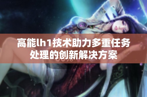 高能lh1技术助力多重任务处理的创新解决方案